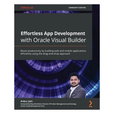 "Effortless App Development with Oracle Visual Builder: Boost productivity by building web and m