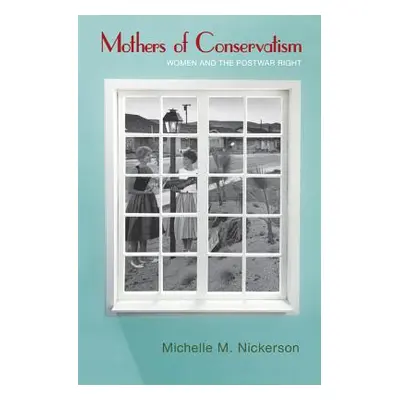 "Mothers of Conservatism: Women and the Postwar Right" - "" ("Nickerson Michelle M.")