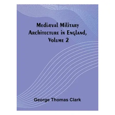 "Medival Military Architecture in England, Volume 2" - "" ("Thomas Clark George")