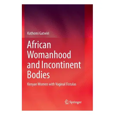 "African Womanhood and Incontinent Bodies: Kenyan Women with Vaginal Fistulas" - "" ("Gatwiri Ka