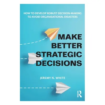 "Make Better Strategic Decisions: How to Develop Robust Decision-Making to Avoid Organisational 