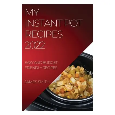 "My Instant Pot Recipes 2022: Easy and Budget-Friendly Recipes" - "" ("Smith James")