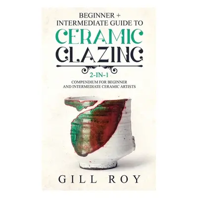 "Ceramic Glazing: Beginner + Intermediate Guide to Ceramic Glazing: 2-in-1 Compendium for Beginn