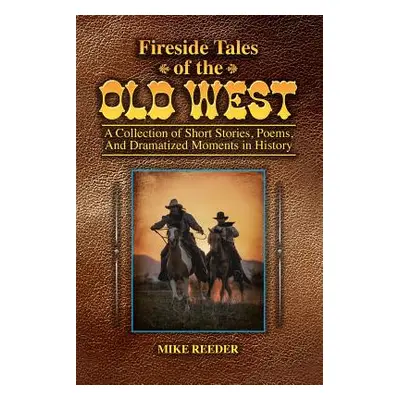 "Fireside Tales of the Old West - A Collection of Short Stories, Poems, and Dramatized Moments i