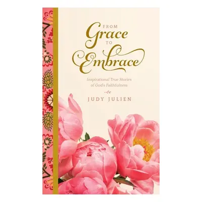 "From Grace To Embrace: Inspirational True Stories of God's Faithfulness" - "" ("Julien Judy")