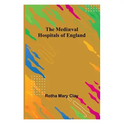 "The Medival Hospitals of England" - "" ("Mary Clay Rotha")