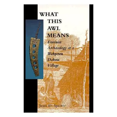 "What This Awl Means: Feminist Archaeology at a Wahpeton Dakota Village" - "" ("Spector Janet D.