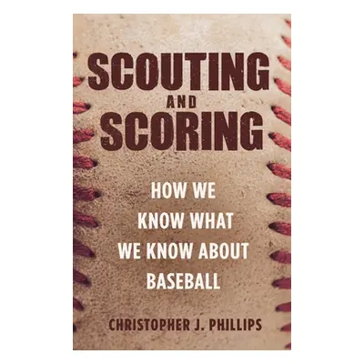 "Scouting and Scoring: How We Know What We Know about Baseball" - "" ("Phillips Christopher")