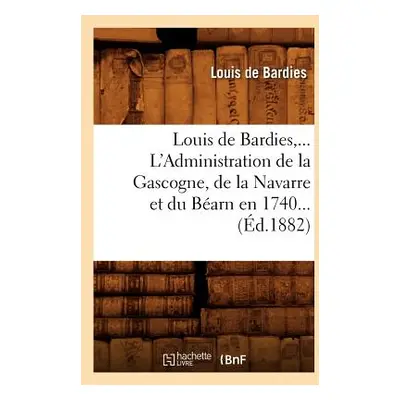 "Louis de Bardies, l'Administration de la Gascogne, de la Navarre Et Du Barn En 1740 (d.1882)" -