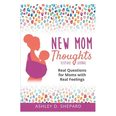 "New Mom Thoughts: Real Questions for Moms with Real Feelings" - "" ("Shepard Ashley D.")