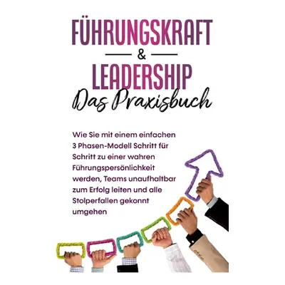 "Fhrungskraft & Leadership - Das Praxisbuch: Wie Sie mit einem einfachen 3 Phasen-Modell Schritt