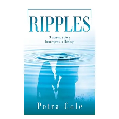 "Ripples: 3 women, 1 story from regrets to blessings" - "" ("Cole Petra")