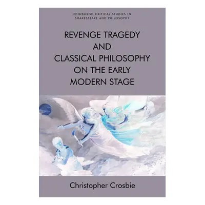 "Revenge Tragedy and Classical Philosophy on the Early Modern Stage" - "" ("Crosbie Christopher"