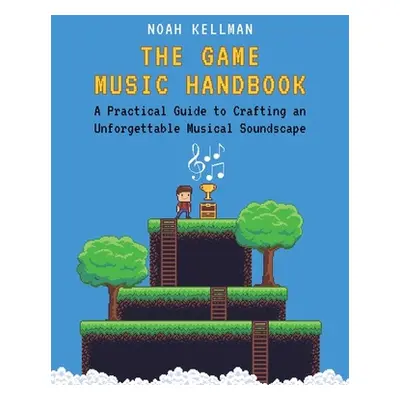 "The Game Music Handbook: A Practical Guide to Crafting an Unforgettable Musical Soundscape" - "