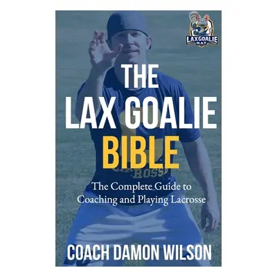 "The Lax Goalie Bible: The Complete Guide for Coaching and Playing Lacrosse Goalie" - "" ("Wilso