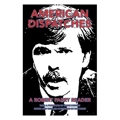 "American Dispatches: A Robert Parry Reader with a Foreword by Diane Duston; Edited and with an 