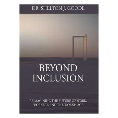 "Beyond Inclusion: Reimagining the Future of Work, Workers, and the Workplace" - "" ("Goode Shel