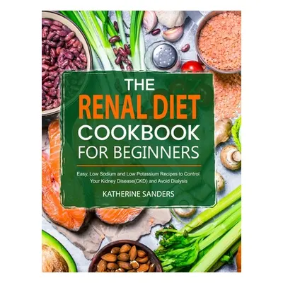 "The Renal Diet Cookbook for Beginners: Easy, Low Sodium and Low Potassium Recipes to Control Yo