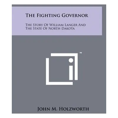 "The Fighting Governor: The Story Of William Langer And The State Of North Dakota" - "" ("Holzwo