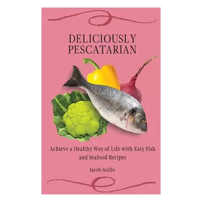 "Deliciously Pescatarian: Achieve a Healthy Way of Life with Easy Fish and Seafood Recipes" - ""