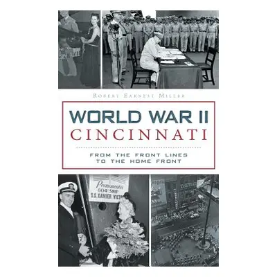 "World War II Cincinnati: From the Front Lines to the Home Front" - "" ("Miller Robert Earnest")