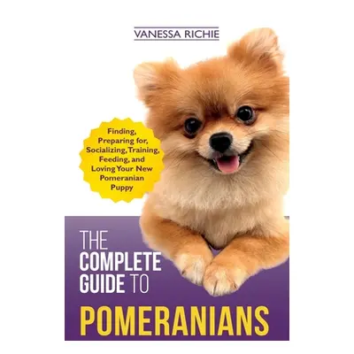 "The Complete Guide to Pomeranians: Finding, Preparing for, Socializing, Training, Feeding, and 