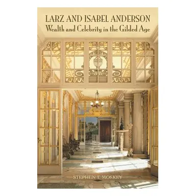 "Larz and Isabel Anderson: Wealth and Celebrity in the Gilded Age" - "" ("Moskey Stephen T.")