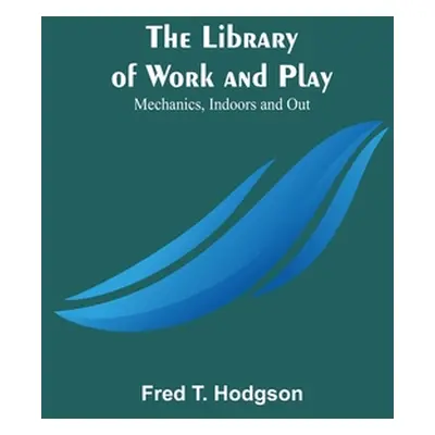 "The Library of Work and Play: Mechanics, Indoors and Out" - "" ("Fred T Hodgson")