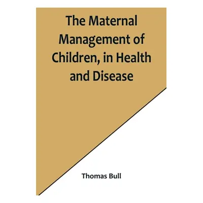 "The Maternal Management of Children, in Health and Disease" - "" ("Bull Thomas")