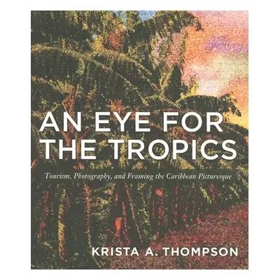 "An Eye for the Tropics: Tourism, Photography, and Framing the Caribbean Picturesque" - "" ("Tho