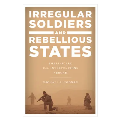 "Irregular Soldiers and Rebellious States: Small-Scale U.S. Interventions Abroad" - "" ("Noonan 