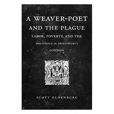 "A Weaver-Poet and the Plague: Labor, Poverty, and the Household in Shakespeare's London" - "" (