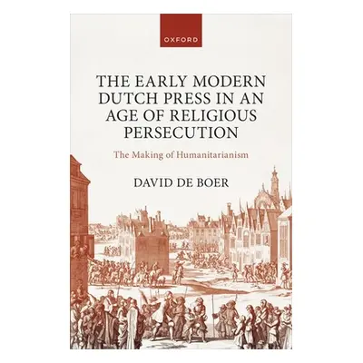 "The Early Modern Dutch Press in an Age of Religious Persecution: The Making of Humanitarianism"