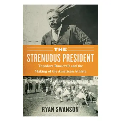 "The Strenuous Life: Theodore Roosevelt and the Making of the American Athlete" - "" ("Swanson R