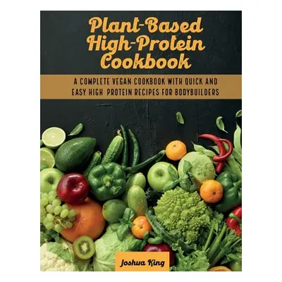 "Plant-Based High- Protein Cookbook: A Complete Vegan Cookbook With Quick and Easy High- Protein