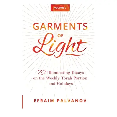 "Garments of Light: 70 Illuminating Essays on the Weekly Torah Portion and Holidays, Volume 2" -