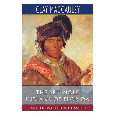 "The Seminole Indians of Florida (Esprios Classics)" - "" ("Maccauley Clay")