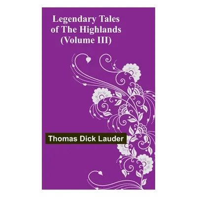 "Legendary Tales of the Highlands (Volume III)" - "" ("Dick Lauder Thomas")