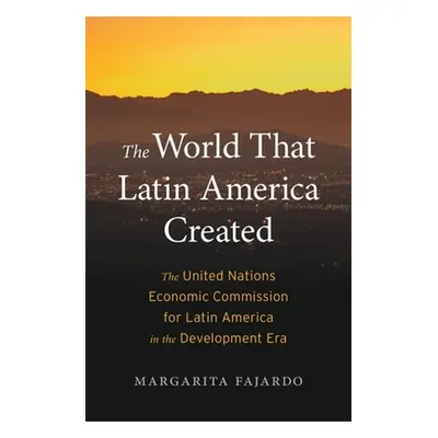 "The World That Latin America Created: The United Nations Economic Commission for Latin America 