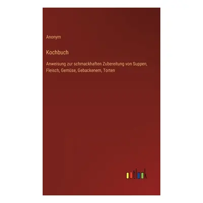 "Kochbuch: Anweisung zur schmackhaften Zubereitung von Suppen, Fleisch, Gemse, Gebackenem, Torte