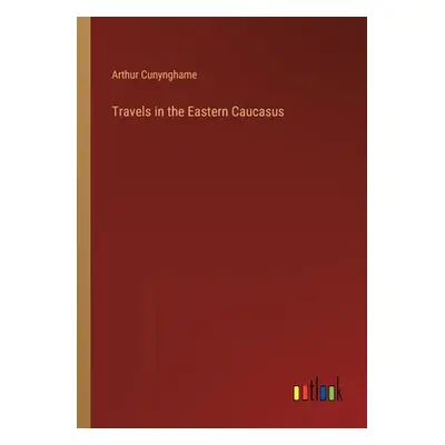 "Travels in the Eastern Caucasus" - "" ("Cunynghame Arthur")