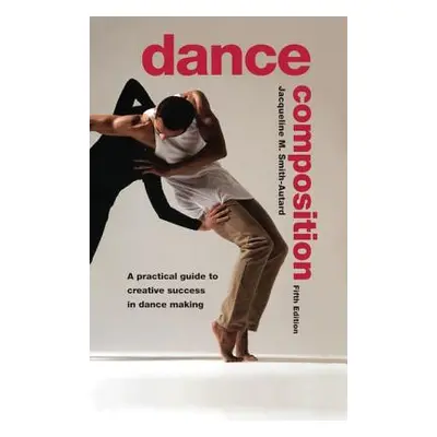 "Dance Composition: A Practical Guide to Creative Success in Dance Making" - "" ("Smith-Autard J