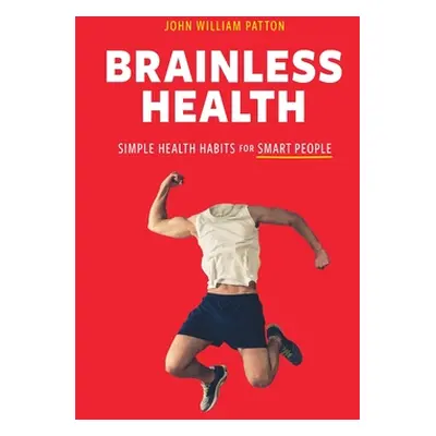 "Brainless Health: Simple Health Habits for Smart People" - "" ("Patton John William")