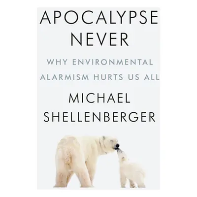 "Apocalypse Never: Why Environmental Alarmism Hurts Us All" - "" ("Shellenberger Michael")