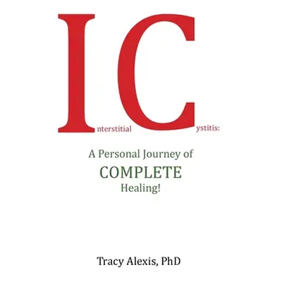 "Interstitial Cystitis: A Personal Journey of Complete Healing!" - "" ("Alexis Tracy")