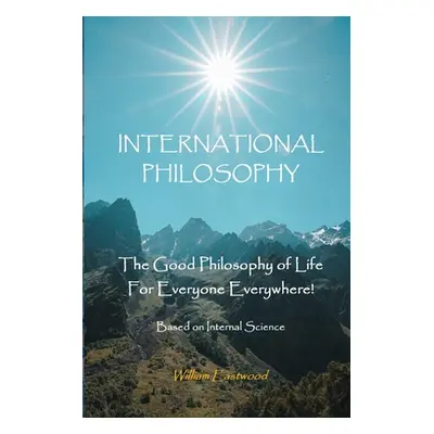 "International Philosophy: The Good Philosophy of Life for Everyone Everywhere! Based on Interna