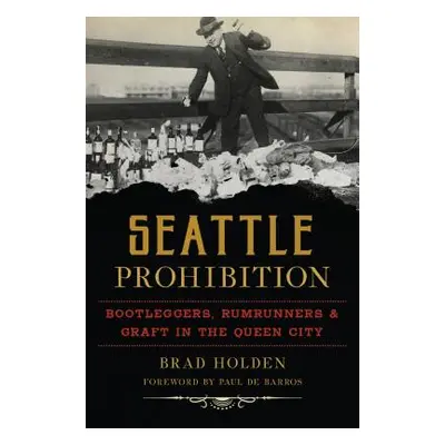 "Seattle Prohibition: Bootleggers, Rumrunners and Graft in the Queen City" - "" ("Holden Brad")