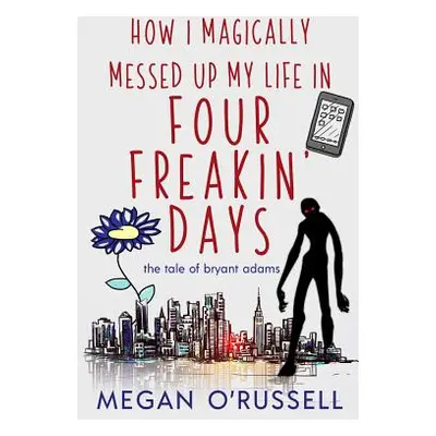 "How I Magically Messed Up My Life in Four Freakin' Days" - "" ("Megan O'Russell")