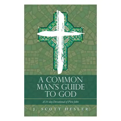 "A Common Man's Guide to God: A 31-Day Devotional of First John" - "" ("Hesler J. Scott")