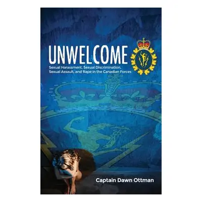 "Unwelcome: Sexual Harassment, Sexual Discrimination, Sexual Assault, and Rape in the Canadian F